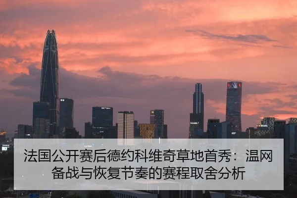 法国公开赛后德约科维奇草地首秀：温网备战与恢复节奏的赛程取舍分析